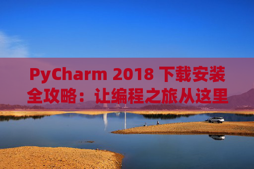 PyCharm 2018 下载安装全攻略：让编程之旅从这里开始